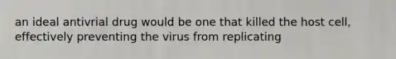 an ideal antivrial drug would be one that killed the host cell, effectively preventing the virus from replicating