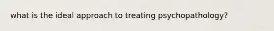 what is the ideal approach to treating psychopathology?