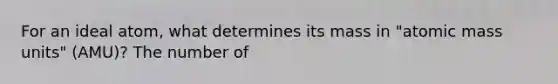 For an ideal atom, what determines its mass in "atomic mass units" (AMU)? The number of