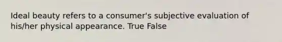 Ideal beauty refers to a consumer's subjective evaluation of his/her physical appearance. True False