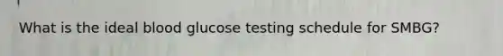 What is the ideal blood glucose testing schedule for SMBG?