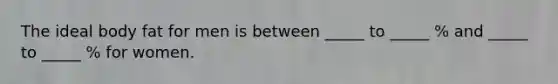 The ideal body fat for men is between _____ to _____ % and _____ to _____ % for women.