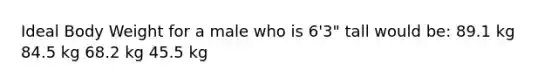 Ideal Body Weight for a male who is 6'3" tall would be: 89.1 kg 84.5 kg 68.2 kg 45.5 kg