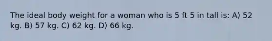 The ideal body weight for a woman who is 5 ft 5 in tall is: A) 52 kg. B) 57 kg. C) 62 kg. D) 66 kg.