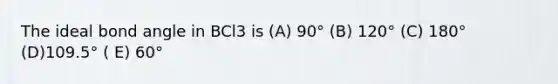 The ideal bond angle in BCl3 is (A) 90° (B) 120° (C) 180° (D)109.5° ( E) 60°