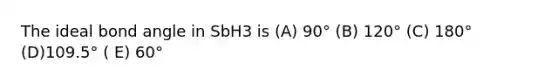 The ideal bond angle in SbH3 is (A) 90° (B) 120° (C) 180° (D)109.5° ( E) 60°