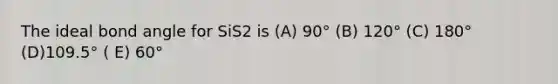 The ideal bond angle for SiS2 is (A) 90° (B) 120° (C) 180° (D)109.5° ( E) 60°