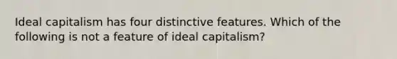 Ideal capitalism has four distinctive features. Which of the following is not a feature of ideal capitalism?