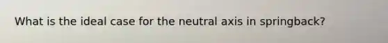 What is the ideal case for the neutral axis in springback?