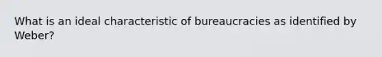 What is an ideal characteristic of bureaucracies as identified by Weber?