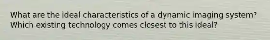 What are the ideal characteristics of a dynamic imaging system? Which existing technology comes closest to this ideal?