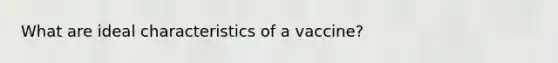 What are ideal characteristics of a vaccine?