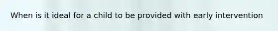 When is it ideal for a child to be provided with early intervention