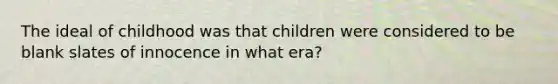 The ideal of childhood was that children were considered to be blank slates of innocence in what era?