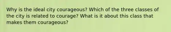 Why is the ideal city courageous? Which of the three classes of the city is related to courage? What is it about this class that makes them courageous?