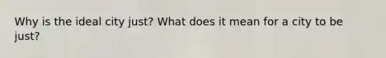 Why is the ideal city just? What does it mean for a city to be just?