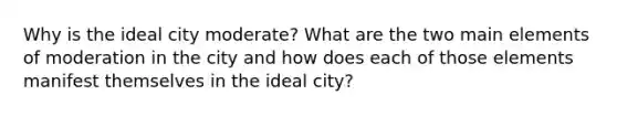 Why is the ideal city moderate? What are the two main elements of moderation in the city and how does each of those elements manifest themselves in the ideal city?