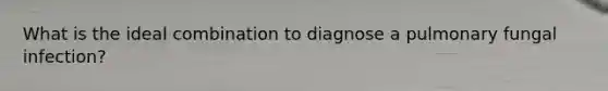 What is the ideal combination to diagnose a pulmonary fungal infection?