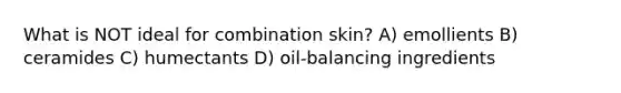 What is NOT ideal for combination skin? A) emollients B) ceramides C) humectants D) oil-balancing ingredients