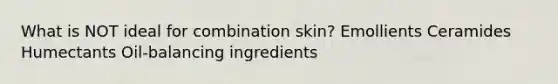 What is NOT ideal for combination skin? Emollients Ceramides Humectants Oil-balancing ingredients