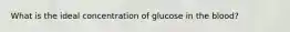 What is the ideal concentration of glucose in the blood?