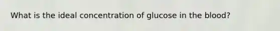 What is the ideal concentration of glucose in <a href='https://www.questionai.com/knowledge/k7oXMfj7lk-the-blood' class='anchor-knowledge'>the blood</a>?