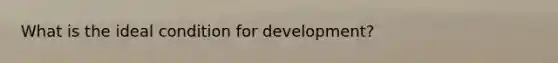 What is the ideal condition for development?