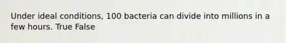 Under ideal conditions, 100 bacteria can divide into millions in a few hours. True False