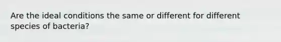 Are the ideal conditions the same or different for different species of bacteria?