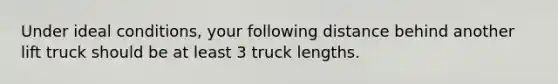 Under ideal conditions, your following distance behind another lift truck should be at least 3 truck lengths.