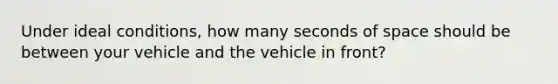 Under ideal conditions, how many seconds of space should be between your vehicle and the vehicle in front?