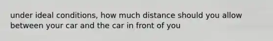 under ideal conditions, how much distance should you allow between your car and the car in front of you