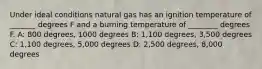 Under ideal conditions natural gas has an ignition temperature of _______ degrees F and a burning temperature of ________ degrees F. A: 800 degrees, 1000 degrees B: 1,100 degrees, 3,500 degrees C: 1,100 degrees, 5,000 degrees D: 2,500 degrees, 8,000 degrees