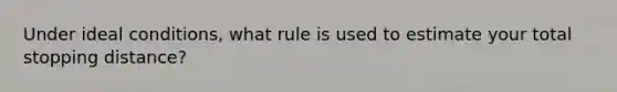 Under ideal conditions, what rule is used to estimate your total stopping distance?