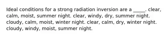 Ideal conditions for a strong radiation inversion are a _____. clear, calm, moist, summer night. clear, windy, dry, summer night. cloudy, calm, moist, winter night. clear, calm, dry, winter night. cloudy, windy, moist, summer night.