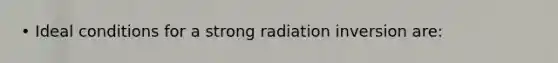 • Ideal conditions for a strong radiation inversion are: