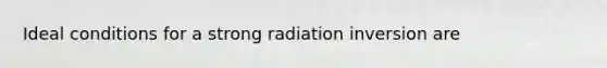 Ideal conditions for a strong radiation inversion are