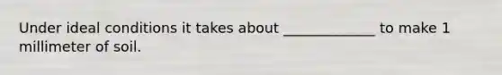 Under ideal conditions it takes about _____________ to make 1 millimeter of soil.