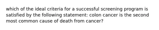 which of the ideal criteria for a successful screening program is satisfied by the following statement: colon cancer is the second most common cause of death from cancer?