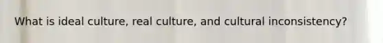 What is ideal culture, real culture, and cultural inconsistency?