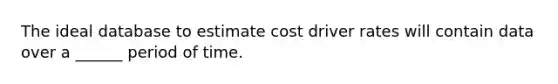 The ideal database to estimate cost driver rates will contain data over a ______ period of time.