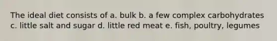 The ideal diet consists of a. bulk b. a few complex carbohydrates c. little salt and sugar d. little red meat e. fish, poultry, legumes