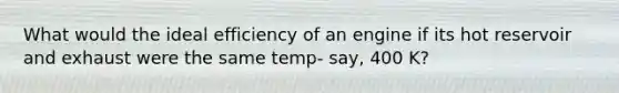 What would the ideal efficiency of an engine if its hot reservoir and exhaust were the same temp- say, 400 K?