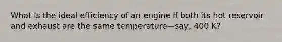 What is the ideal efficiency of an engine if both its hot reservoir and exhaust are the same temperature—say, 400 K?