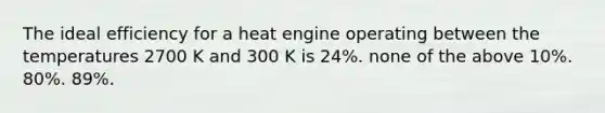 The ideal efficiency for a heat engine operating between the temperatures 2700 K and 300 K is 24%. none of the above 10%. 80%. 89%.