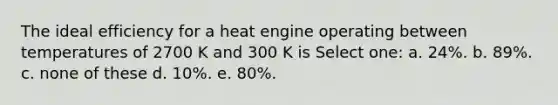 The ideal efficiency for a heat engine operating between temperatures of 2700 K and 300 K is Select one: a. 24%. b. 89%. c. none of these d. 10%. e. 80%.