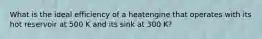 What is the ideal efficiency of a heatengine that operates with its hot reservoir at 500 K and its sink at 300 K?