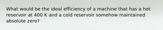 What would be the ideal efficiency of a machine that has a hot reservoir at 400 K and a cold reservoir somehow maintained absolute zero?