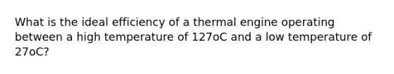 What is the ideal efficiency of a thermal engine operating between a high temperature of 127oC and a low temperature of 27oC?