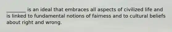 ________ is an ideal that embraces all aspects of civilized life and is linked to fundamental notions of fairness and to cultural beliefs about right and wrong.